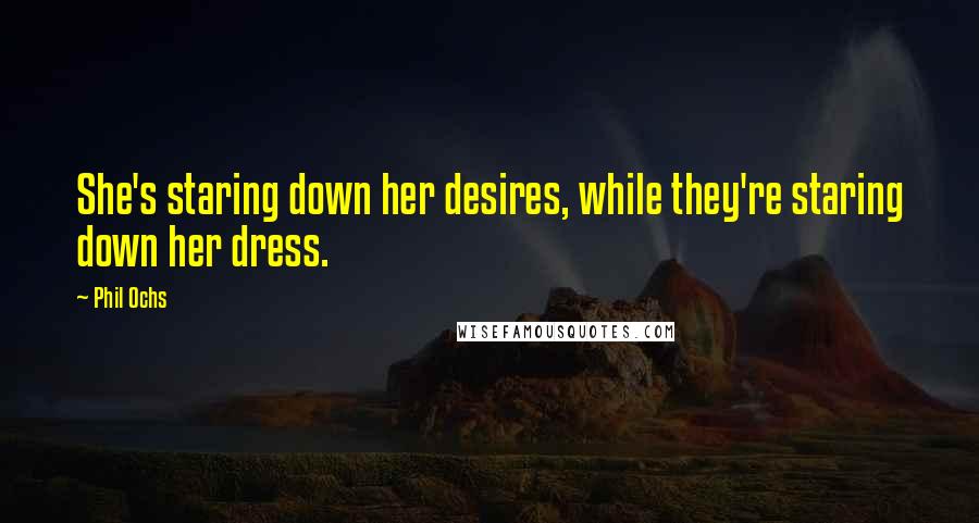 Phil Ochs Quotes: She's staring down her desires, while they're staring down her dress.