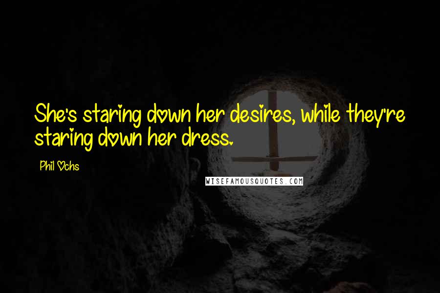 Phil Ochs Quotes: She's staring down her desires, while they're staring down her dress.