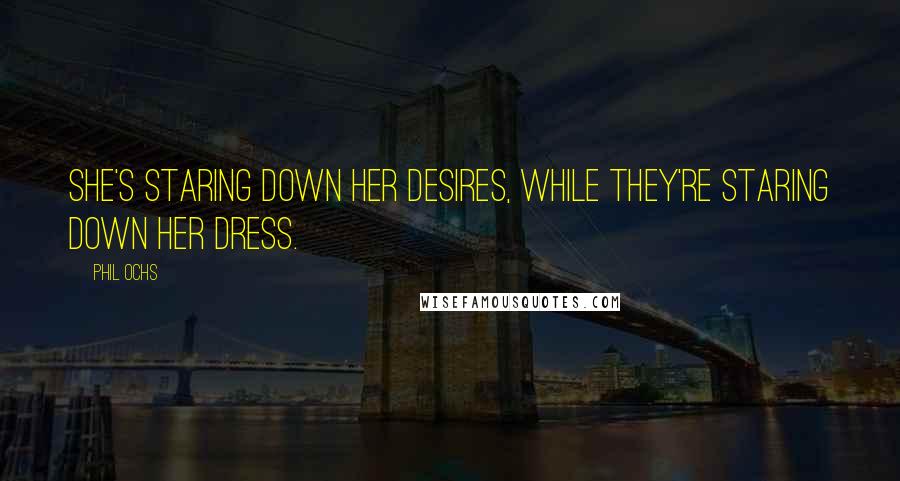 Phil Ochs Quotes: She's staring down her desires, while they're staring down her dress.