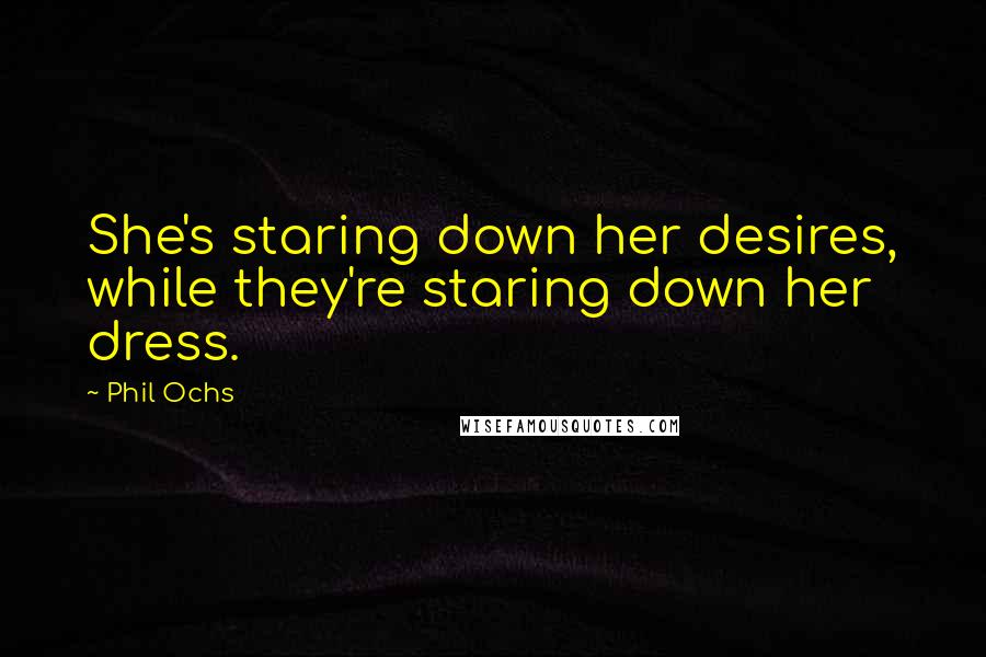Phil Ochs Quotes: She's staring down her desires, while they're staring down her dress.