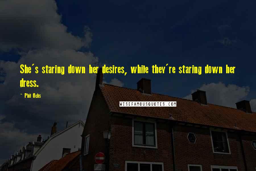 Phil Ochs Quotes: She's staring down her desires, while they're staring down her dress.