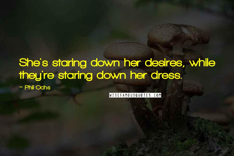 Phil Ochs Quotes: She's staring down her desires, while they're staring down her dress.