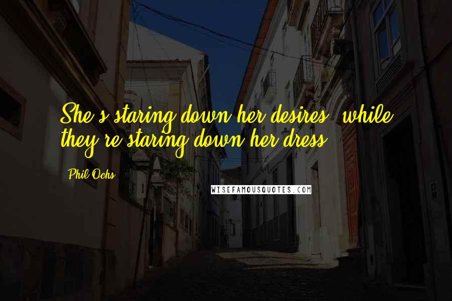 Phil Ochs Quotes: She's staring down her desires, while they're staring down her dress.