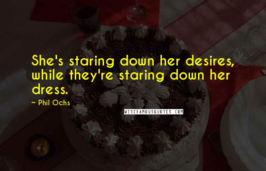 Phil Ochs Quotes: She's staring down her desires, while they're staring down her dress.