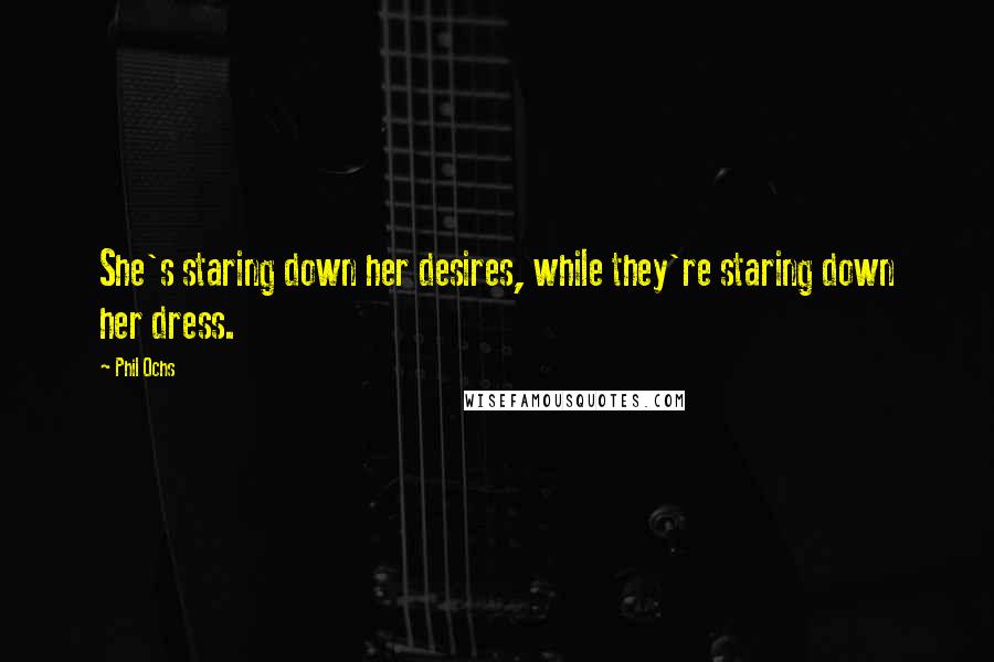 Phil Ochs Quotes: She's staring down her desires, while they're staring down her dress.