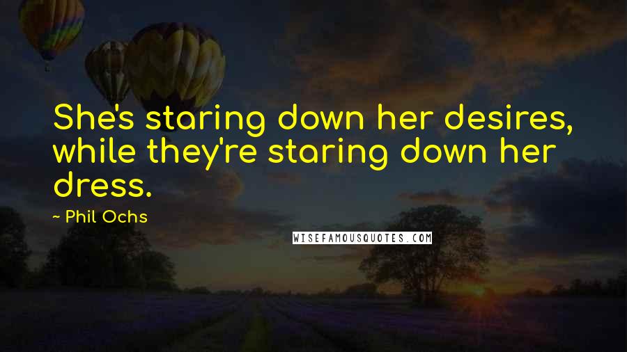 Phil Ochs Quotes: She's staring down her desires, while they're staring down her dress.
