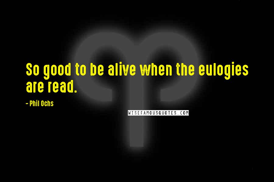 Phil Ochs Quotes: So good to be alive when the eulogies are read.