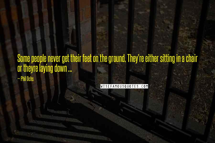 Phil Ochs Quotes: Some people never get their feet on the ground, They're either sitting in a chair or theyre laying down ...