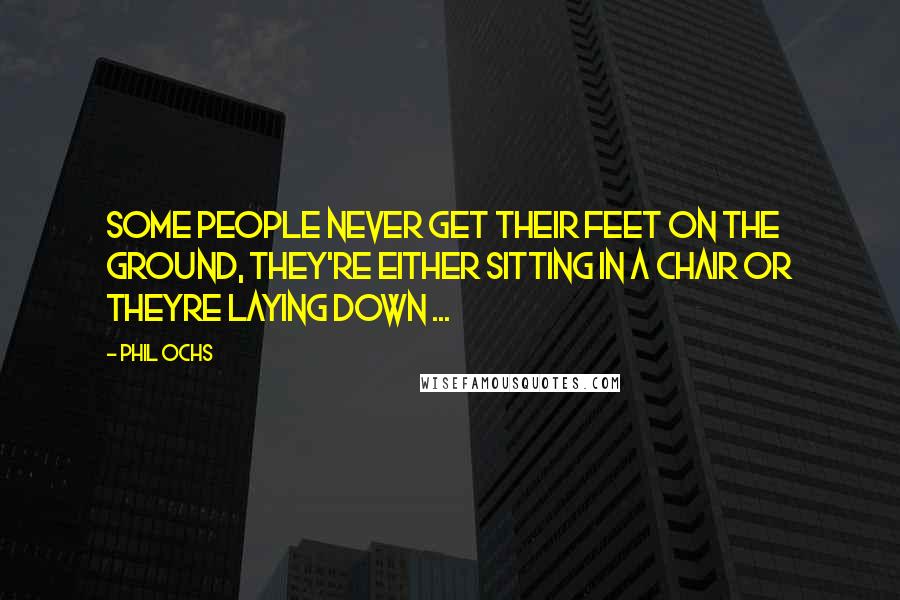 Phil Ochs Quotes: Some people never get their feet on the ground, They're either sitting in a chair or theyre laying down ...