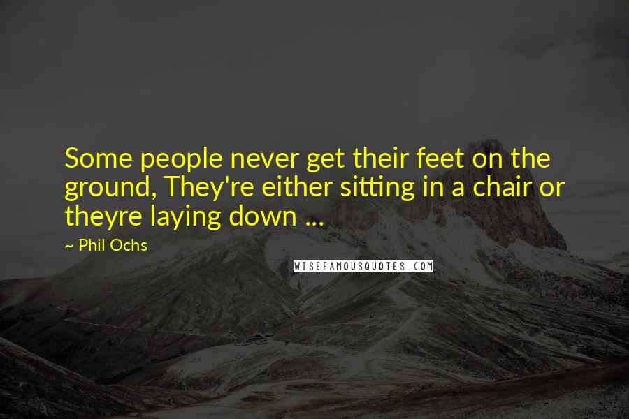 Phil Ochs Quotes: Some people never get their feet on the ground, They're either sitting in a chair or theyre laying down ...