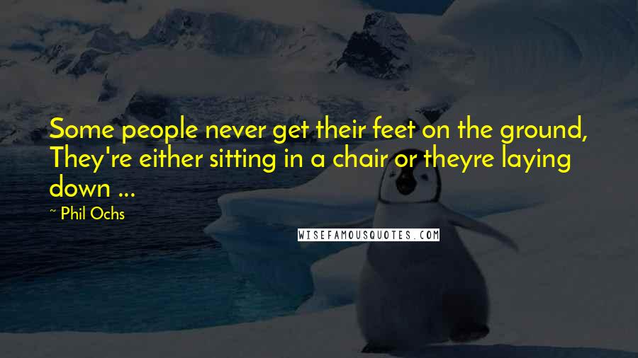 Phil Ochs Quotes: Some people never get their feet on the ground, They're either sitting in a chair or theyre laying down ...
