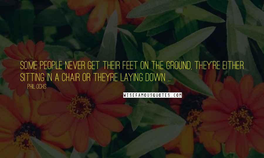 Phil Ochs Quotes: Some people never get their feet on the ground, They're either sitting in a chair or theyre laying down ...