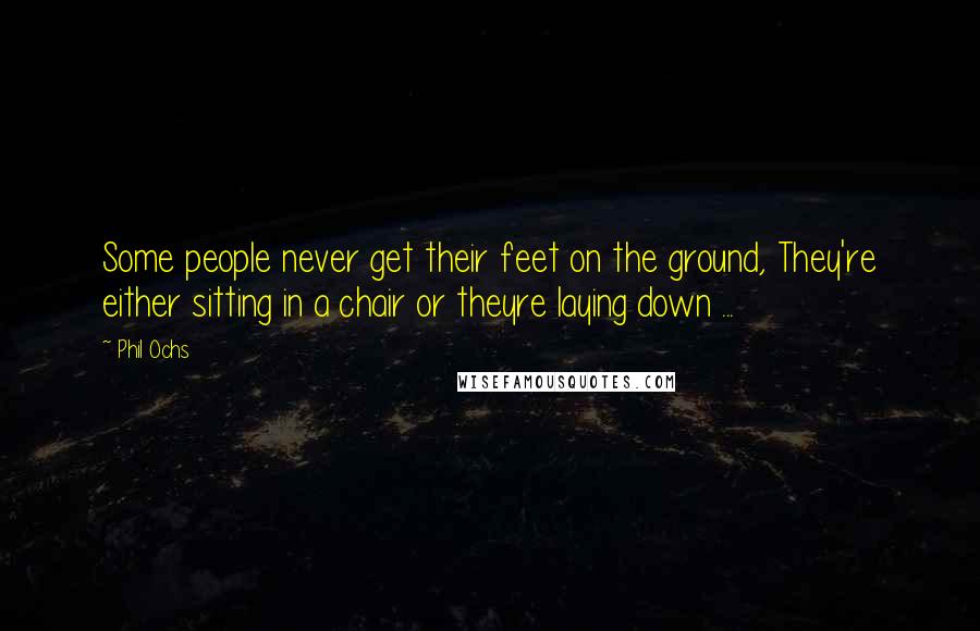 Phil Ochs Quotes: Some people never get their feet on the ground, They're either sitting in a chair or theyre laying down ...
