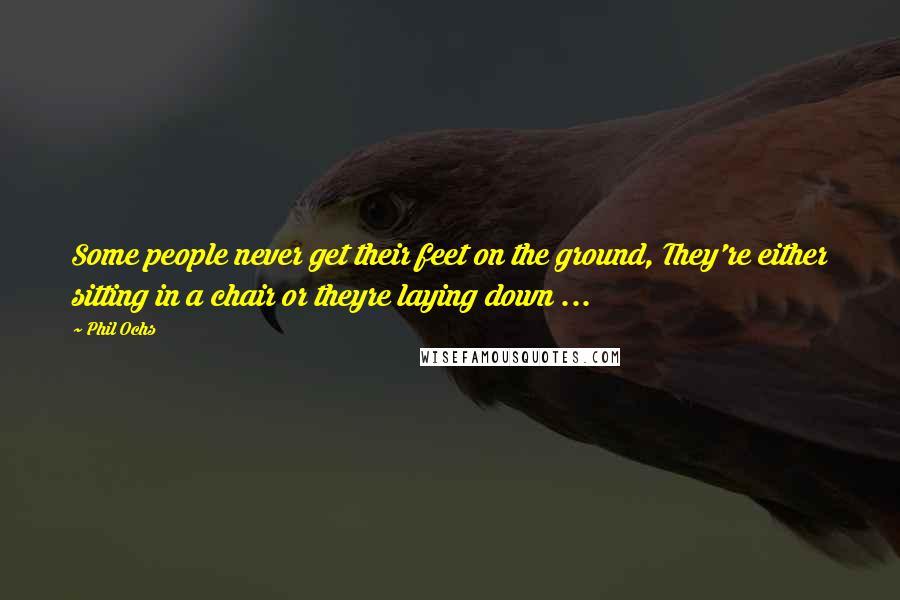 Phil Ochs Quotes: Some people never get their feet on the ground, They're either sitting in a chair or theyre laying down ...