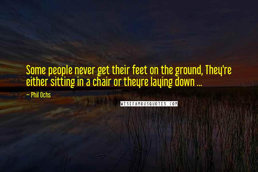 Phil Ochs Quotes: Some people never get their feet on the ground, They're either sitting in a chair or theyre laying down ...