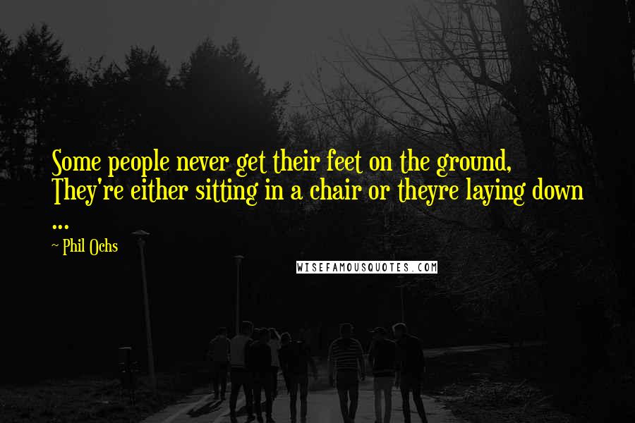 Phil Ochs Quotes: Some people never get their feet on the ground, They're either sitting in a chair or theyre laying down ...