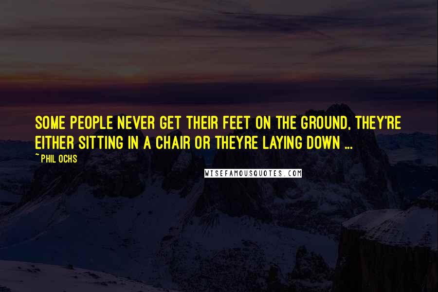 Phil Ochs Quotes: Some people never get their feet on the ground, They're either sitting in a chair or theyre laying down ...