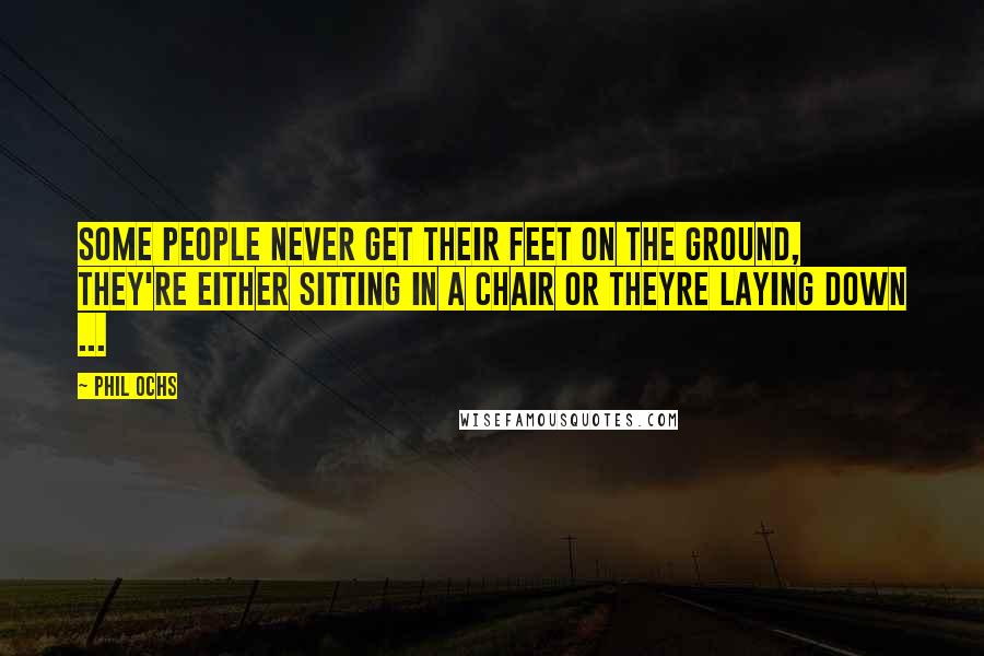 Phil Ochs Quotes: Some people never get their feet on the ground, They're either sitting in a chair or theyre laying down ...