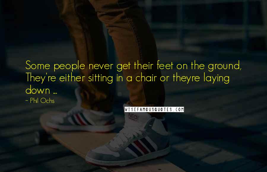 Phil Ochs Quotes: Some people never get their feet on the ground, They're either sitting in a chair or theyre laying down ...