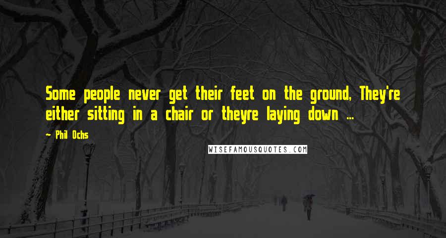 Phil Ochs Quotes: Some people never get their feet on the ground, They're either sitting in a chair or theyre laying down ...