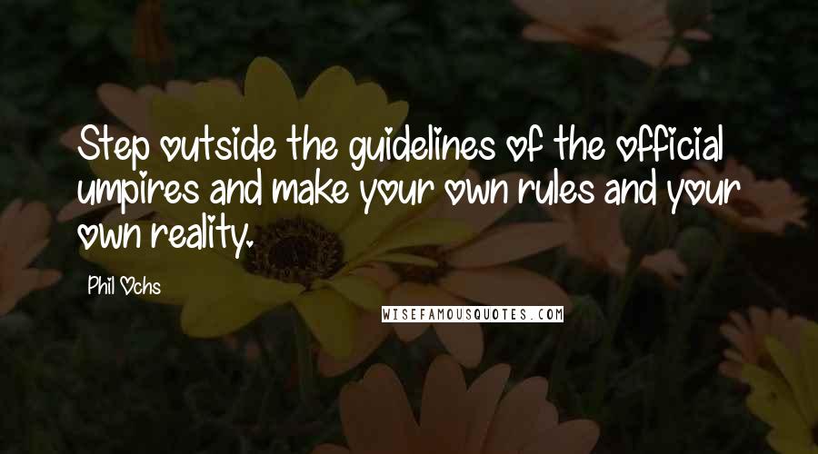 Phil Ochs Quotes: Step outside the guidelines of the official umpires and make your own rules and your own reality.