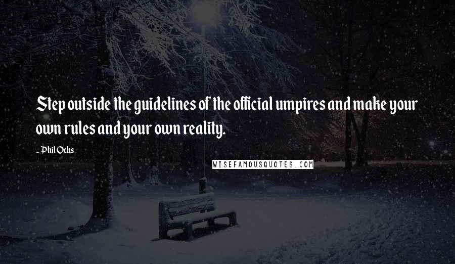 Phil Ochs Quotes: Step outside the guidelines of the official umpires and make your own rules and your own reality.