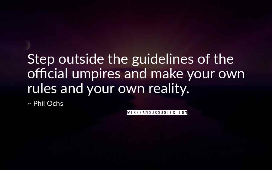 Phil Ochs Quotes: Step outside the guidelines of the official umpires and make your own rules and your own reality.