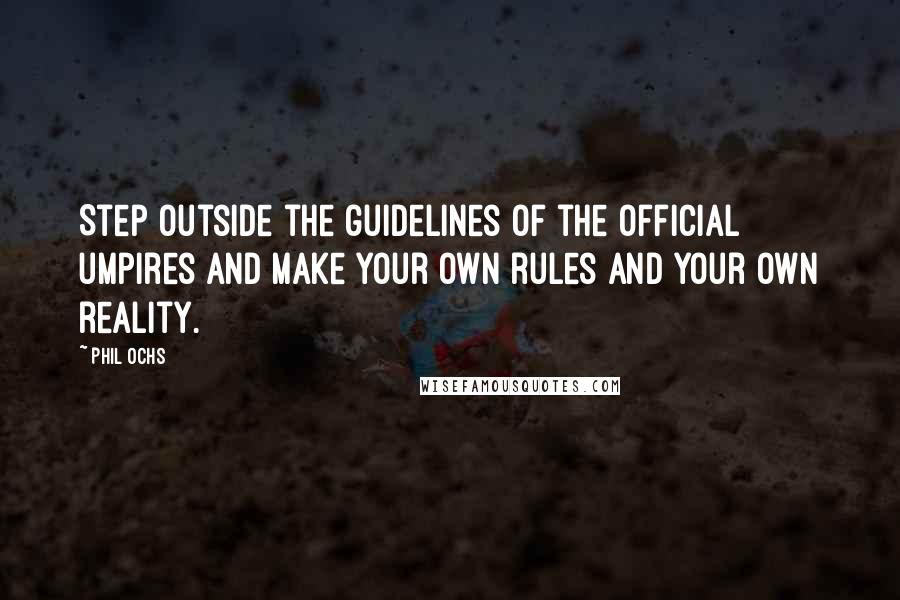 Phil Ochs Quotes: Step outside the guidelines of the official umpires and make your own rules and your own reality.