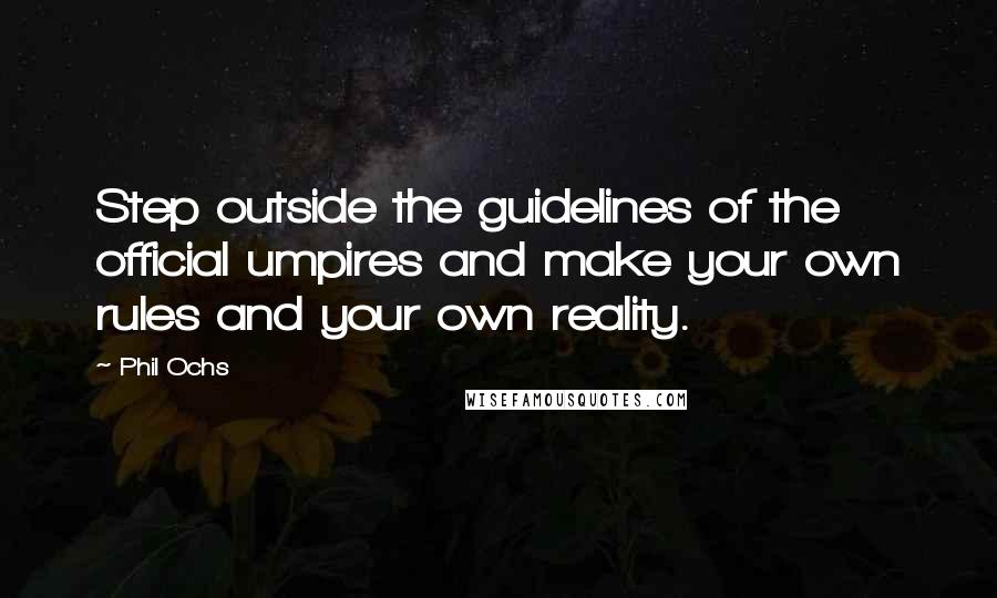 Phil Ochs Quotes: Step outside the guidelines of the official umpires and make your own rules and your own reality.