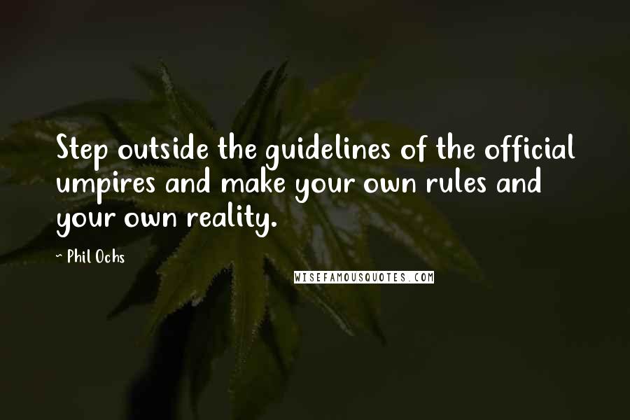 Phil Ochs Quotes: Step outside the guidelines of the official umpires and make your own rules and your own reality.