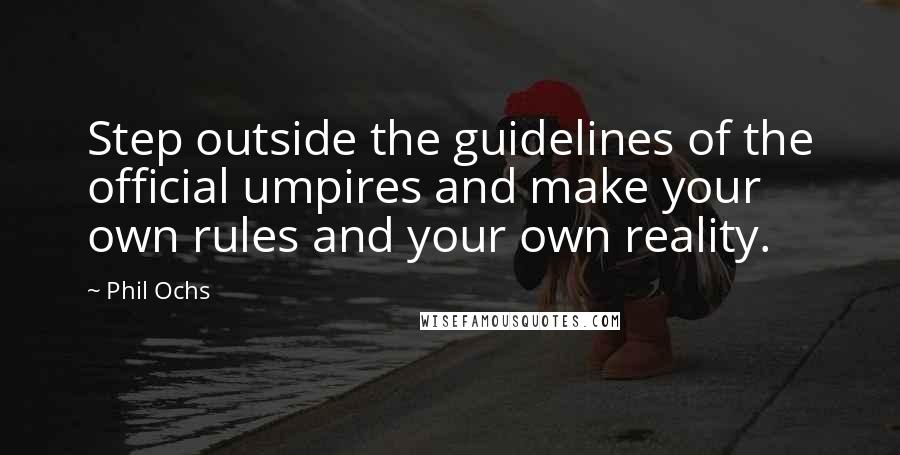 Phil Ochs Quotes: Step outside the guidelines of the official umpires and make your own rules and your own reality.