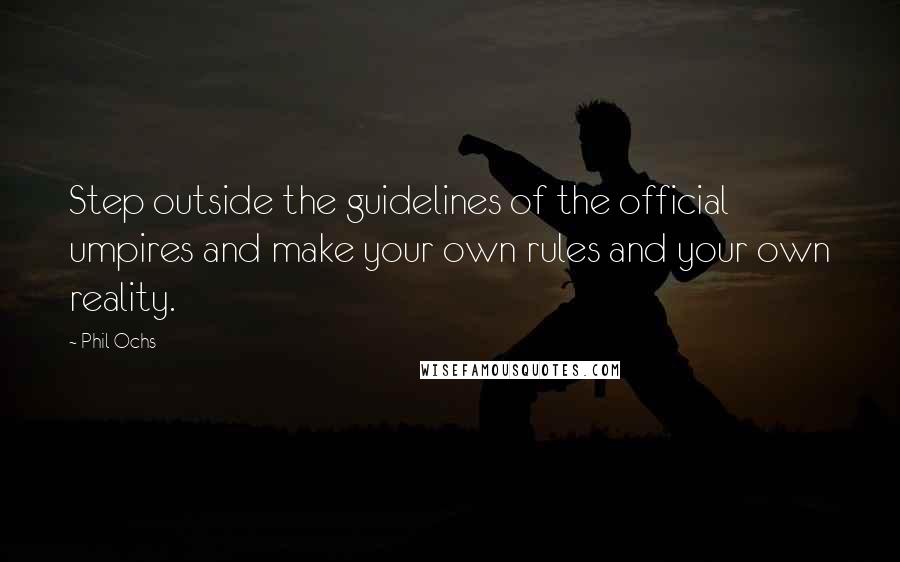 Phil Ochs Quotes: Step outside the guidelines of the official umpires and make your own rules and your own reality.