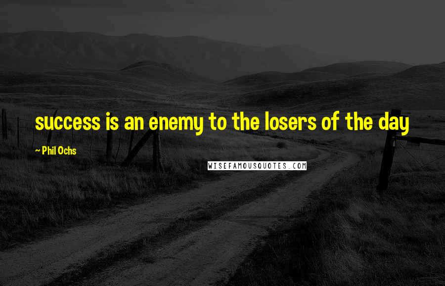 Phil Ochs Quotes: success is an enemy to the losers of the day