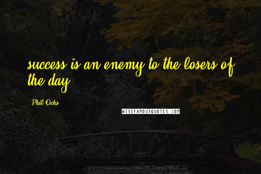 Phil Ochs Quotes: success is an enemy to the losers of the day