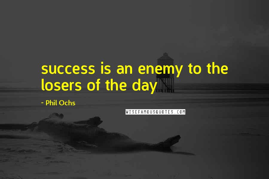 Phil Ochs Quotes: success is an enemy to the losers of the day