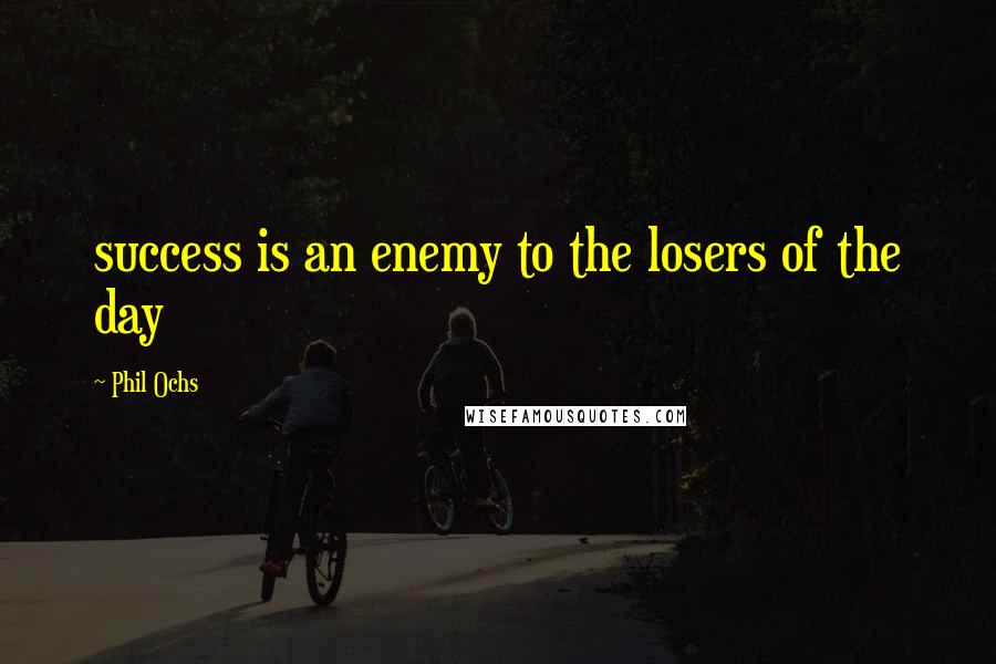 Phil Ochs Quotes: success is an enemy to the losers of the day
