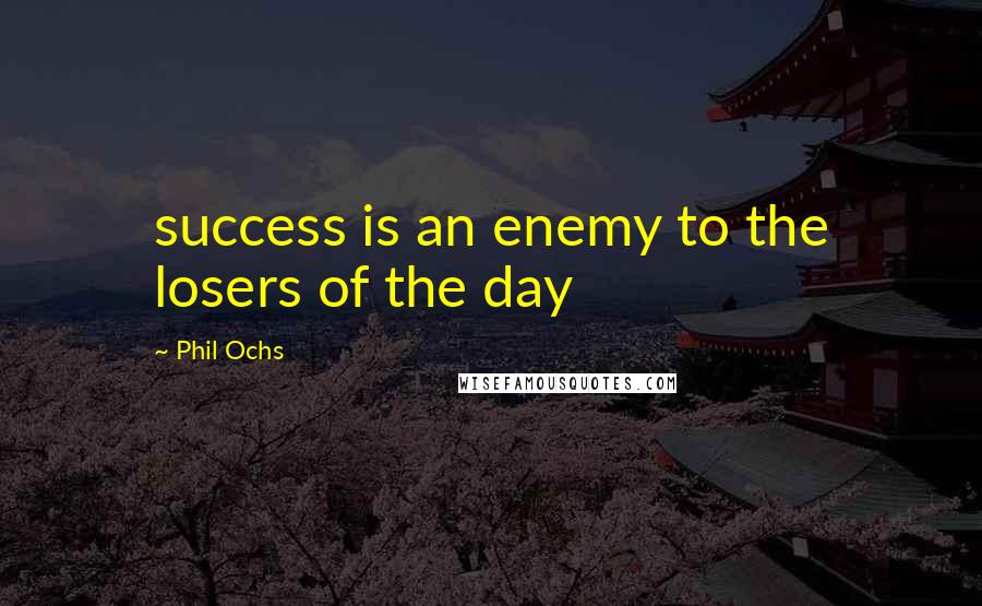 Phil Ochs Quotes: success is an enemy to the losers of the day