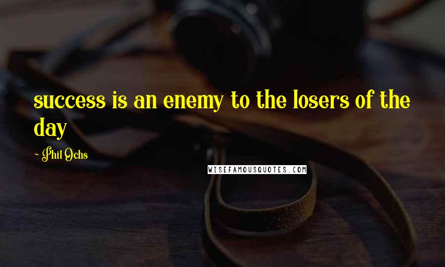 Phil Ochs Quotes: success is an enemy to the losers of the day