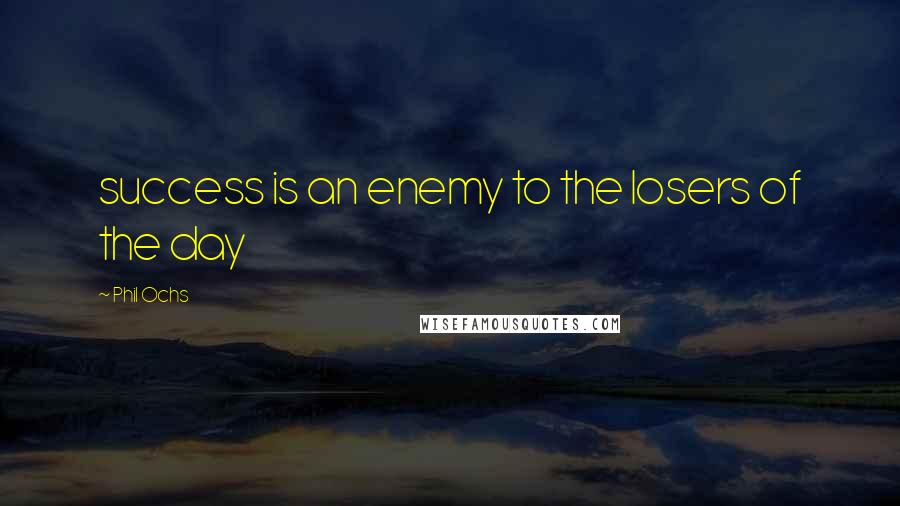 Phil Ochs Quotes: success is an enemy to the losers of the day