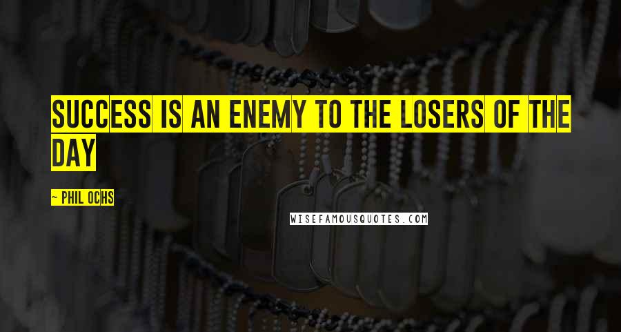 Phil Ochs Quotes: success is an enemy to the losers of the day
