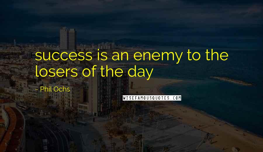 Phil Ochs Quotes: success is an enemy to the losers of the day
