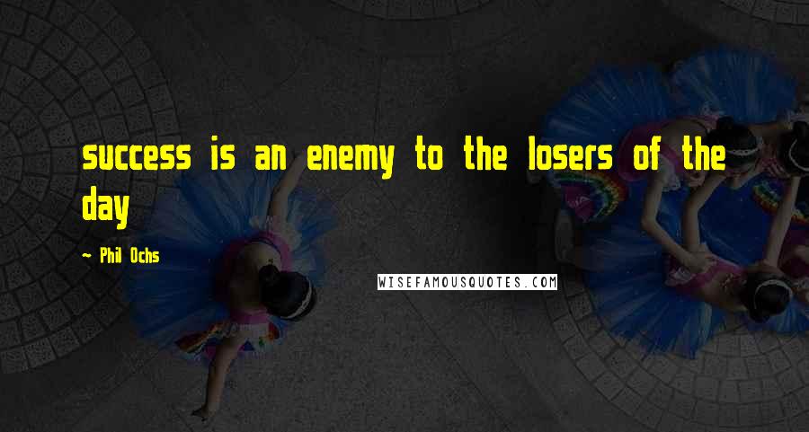 Phil Ochs Quotes: success is an enemy to the losers of the day