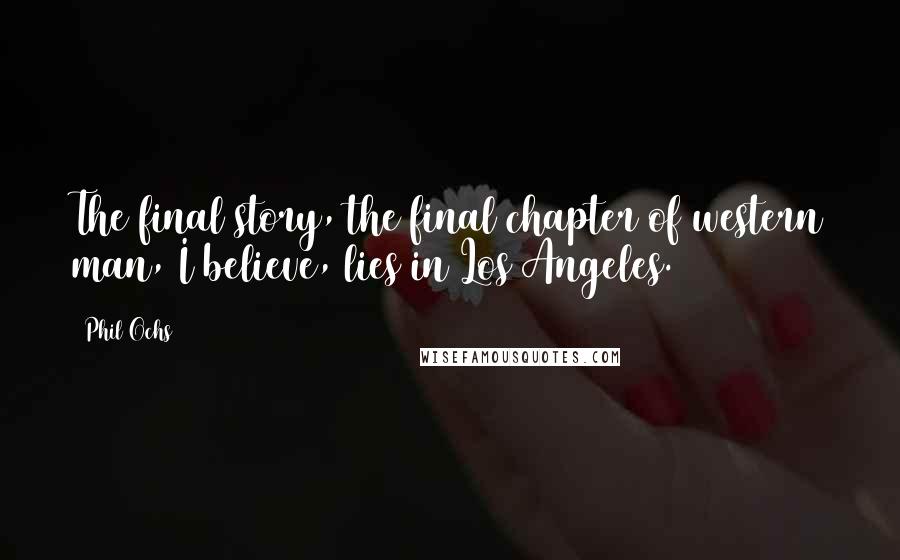 Phil Ochs Quotes: The final story, the final chapter of western man, I believe, lies in Los Angeles.