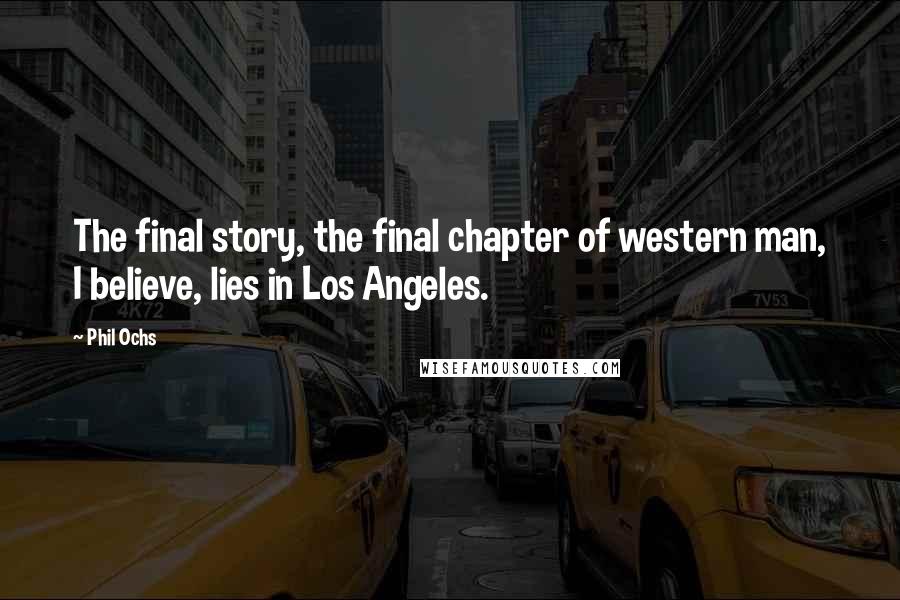 Phil Ochs Quotes: The final story, the final chapter of western man, I believe, lies in Los Angeles.