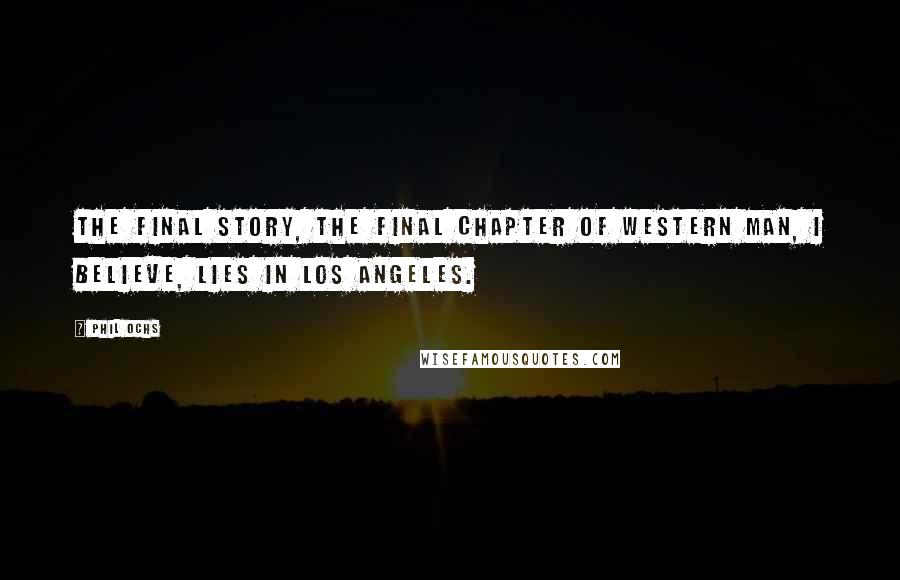 Phil Ochs Quotes: The final story, the final chapter of western man, I believe, lies in Los Angeles.