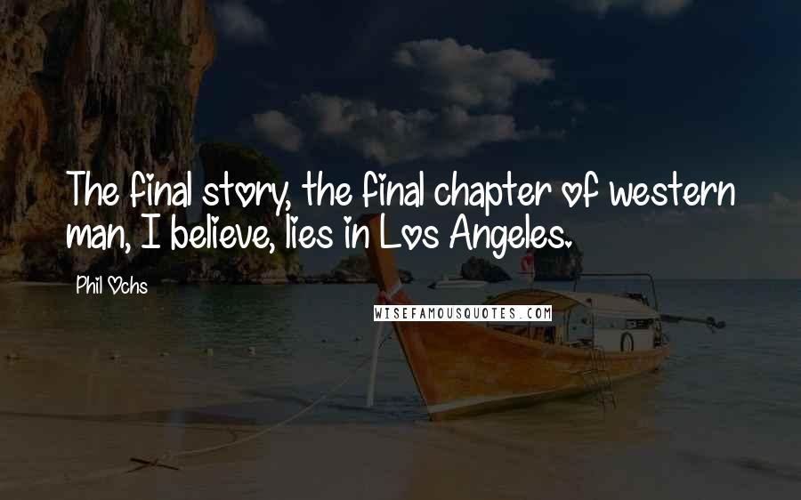 Phil Ochs Quotes: The final story, the final chapter of western man, I believe, lies in Los Angeles.