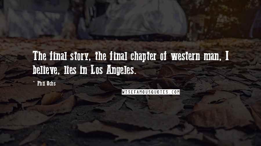 Phil Ochs Quotes: The final story, the final chapter of western man, I believe, lies in Los Angeles.