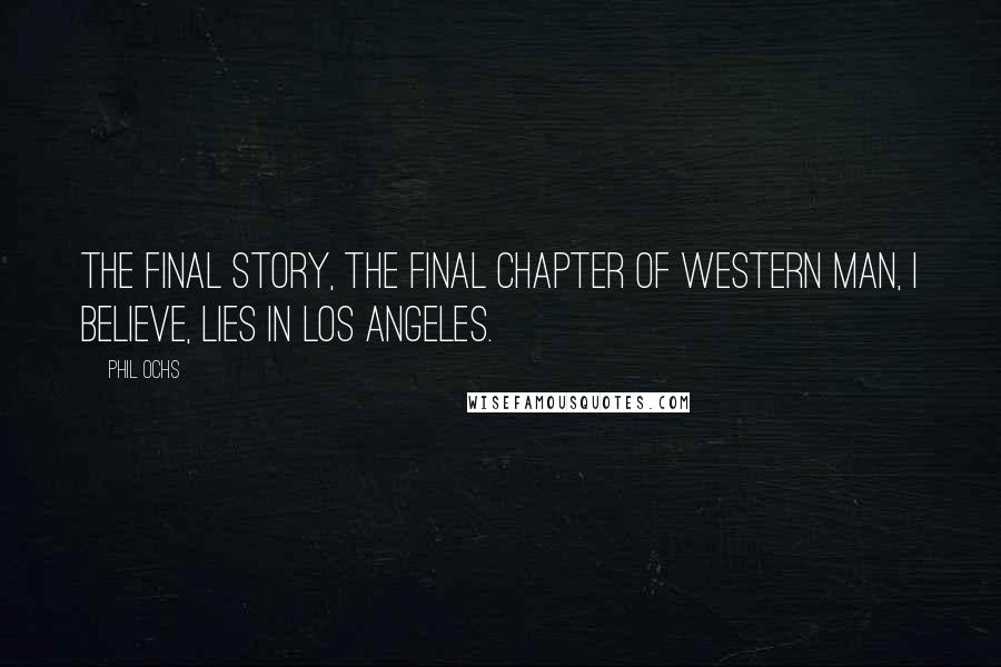 Phil Ochs Quotes: The final story, the final chapter of western man, I believe, lies in Los Angeles.