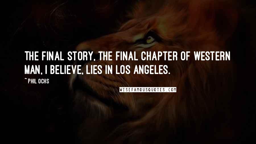 Phil Ochs Quotes: The final story, the final chapter of western man, I believe, lies in Los Angeles.