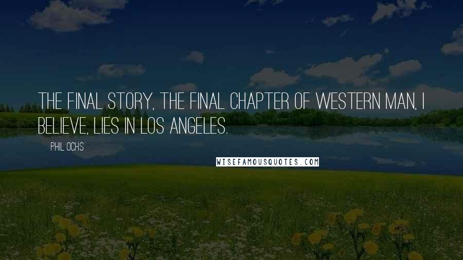 Phil Ochs Quotes: The final story, the final chapter of western man, I believe, lies in Los Angeles.